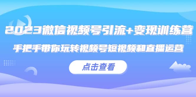 2023微信视频号引流 变现训练营：手把手带你玩转视频号短视频和直播运营-先锋思维