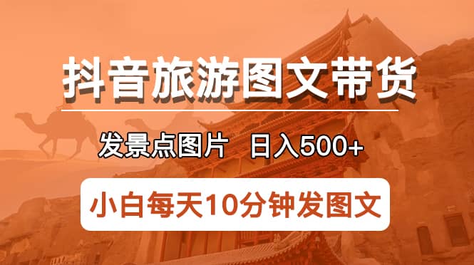 抖音旅游图文带货项目，每天半小时发景点图片日入500 长期稳定项目-先锋思维