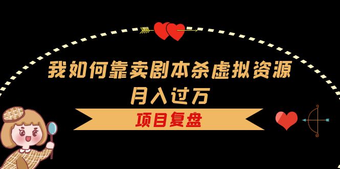 我如何靠卖剧本杀虚拟资源月入过万，复盘资料 引流 如何变现 案例-先锋思维