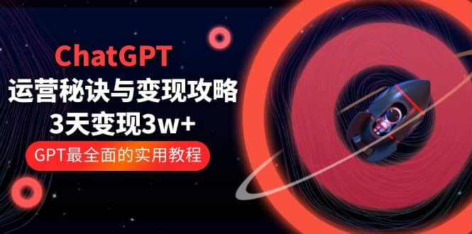 ChatGPT运营-秘诀与变现攻略：3天变现1w  GPT最全面的实用教程（100节课）-先锋思维