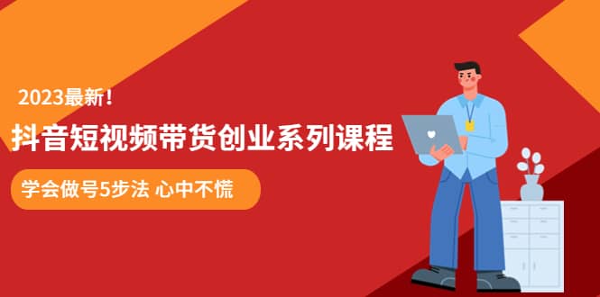 某培训售价980的抖音短视频带货创业系列课程 学会做号5步法 心中不慌-先锋思维