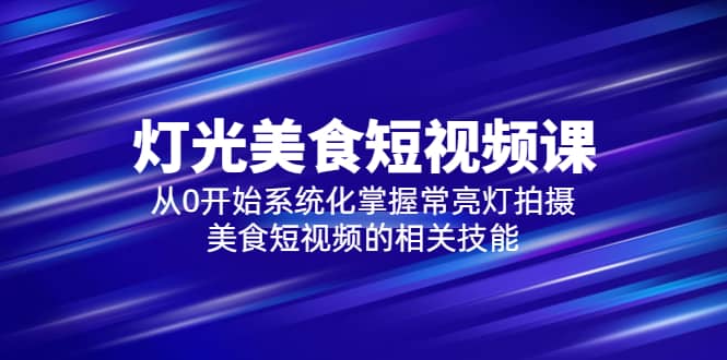 2023灯光-美食短视频课，从0开始系统化掌握常亮灯拍摄美食短视频的相关技能-先锋思维