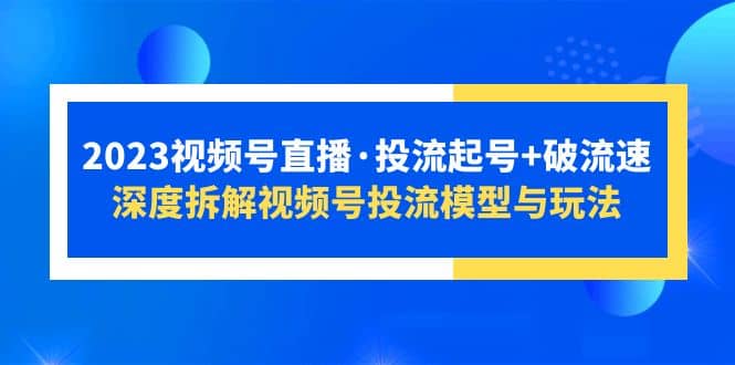 2023视频号直播·投流起号 破流速，深度拆解视频号投流模型与玩法-先锋思维