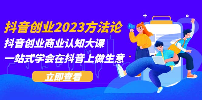 抖音创业2023方法论：抖音创业商业认知大课，一站式学会在抖音上做生意-先锋思维