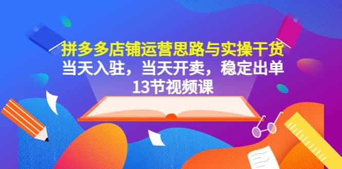 拼多多店铺运营思路与实操干货，当天入驻，当天开卖，稳定出单（13节课）-先锋思维