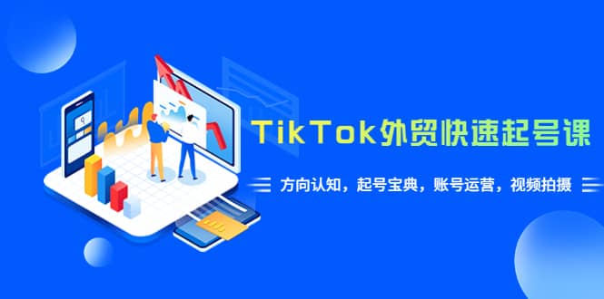 TikTok/外贸·快速起号课，方向认知，起号宝典，账号运营，视频拍摄(33节)-先锋思维