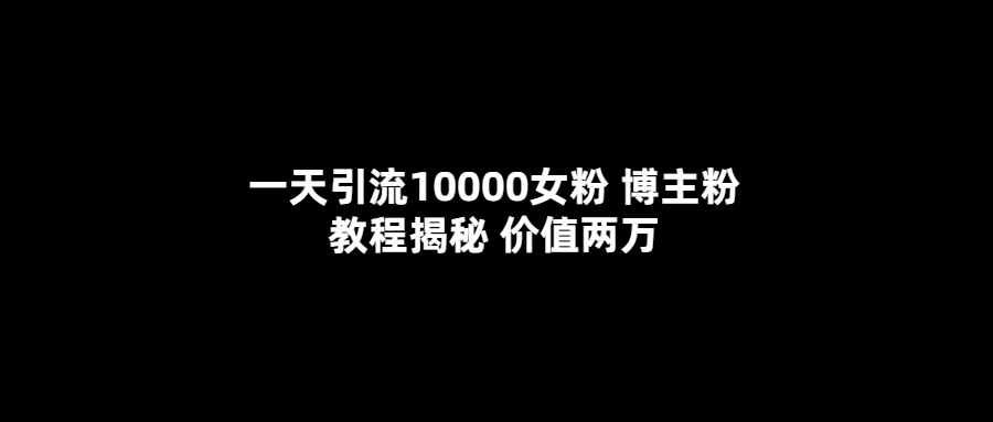 一天引流10000女粉，博主粉教程揭秘（价值两万）-先锋思维