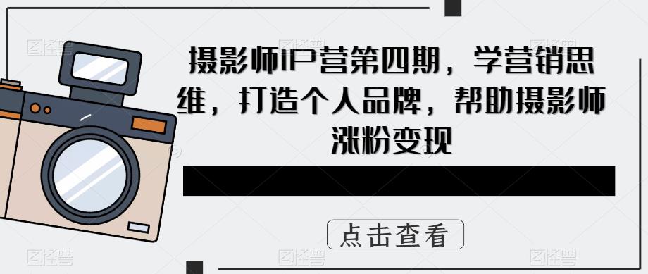 摄影师IP营第4期，学营销思维，打造个人品牌，帮助摄影师涨粉变现-先锋思维