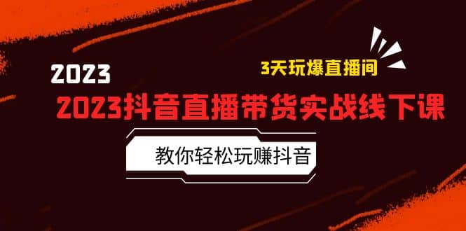 2023抖音直播带货实战线下课：教你轻松玩赚抖音，3天玩爆·直播间-先锋思维