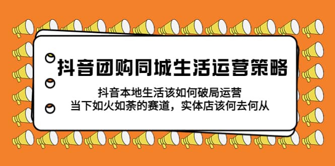 抖音团购同城生活运营策略，抖音本地生活该如何破局，实体店该何去何从-先锋思维