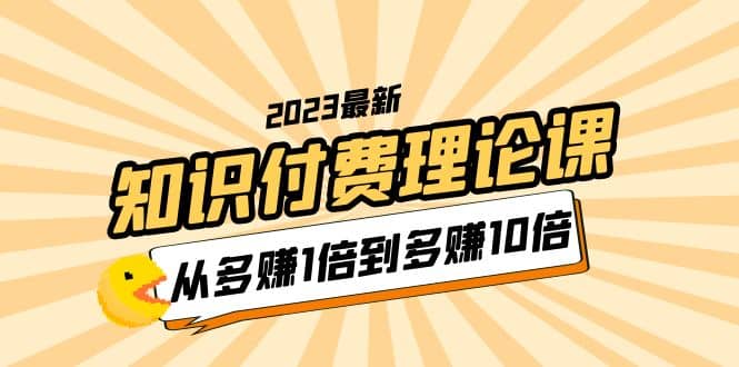 2023知识付费理论课，从多赚1倍到多赚10倍（10节视频课）-先锋思维