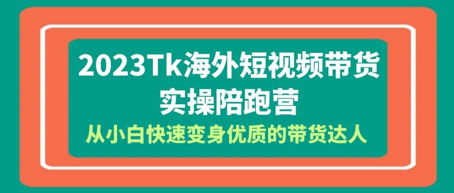 2023-Tk海外短视频带货-实操陪跑营，从小白快速变身优质的带货达人-先锋思维