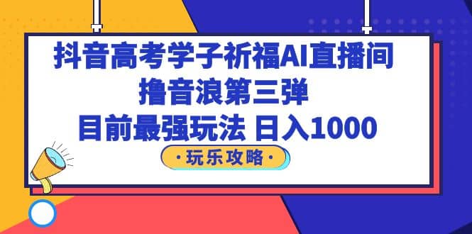 抖音高考学子祈福AI直播间，撸音浪第三弹，目前最强玩法，轻松日入1000-先锋思维