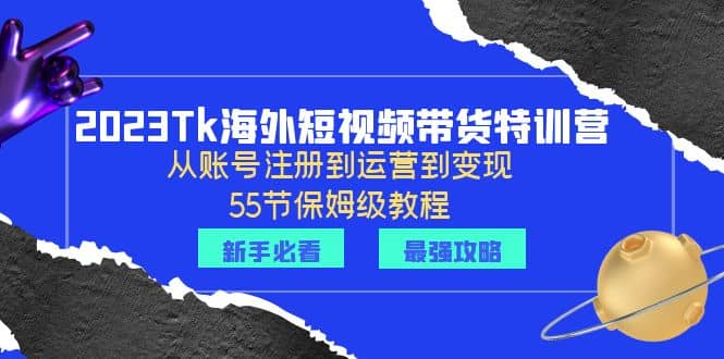 2023Tk海外-短视频带货特训营：从账号注册到运营到变现-55节保姆级教程-先锋思维