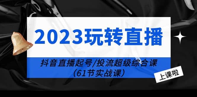 2023玩转直播线上课：抖音直播起号-投流超级干货（61节实战课）-先锋思维