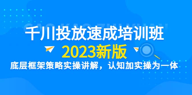 千川投放速成培训班【2023新版】底层框架策略实操讲解，认知加实操为一体-先锋思维