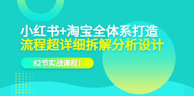 小红书 淘宝·全体系打造，流程超详细拆解分析设计，82节实战课程-先锋思维