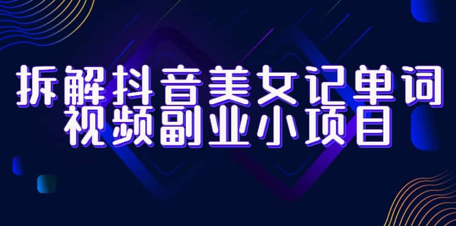 拆解抖音美女记单词视频副业小项目，一条龙玩法大解析（教程 素材）-先锋思维