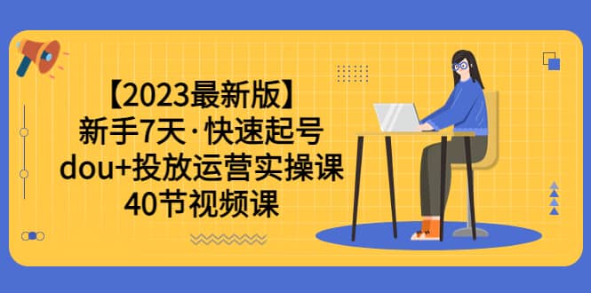 【2023最新版】新手7天·快速起号：dou 投放运营实操课（40节视频课）-先锋思维