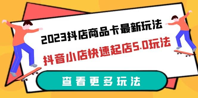 2023抖店商品卡最新玩法，抖音小店快速起店5.0玩法（11节课）-先锋思维