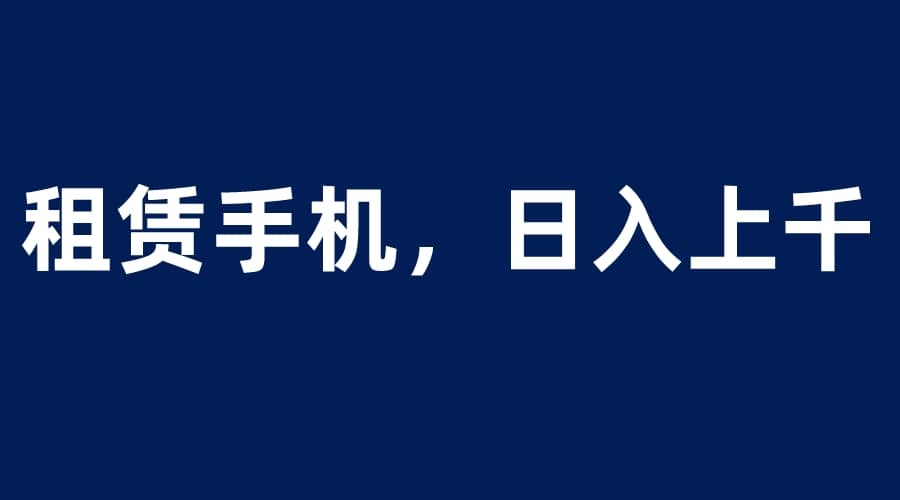 租赁手机蓝海项目，轻松到日入上千，小白0成本直接上手-先锋思维