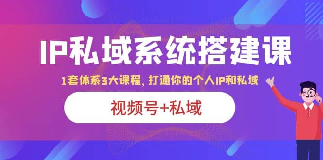 IP私域 系统搭建课，视频号 私域 1套 体系 3大课程，打通你的个人ip私域-先锋思维