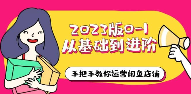 2023版0-1从基础到进阶，手把手教你运营闲鱼店铺（10节视频课）-先锋思维