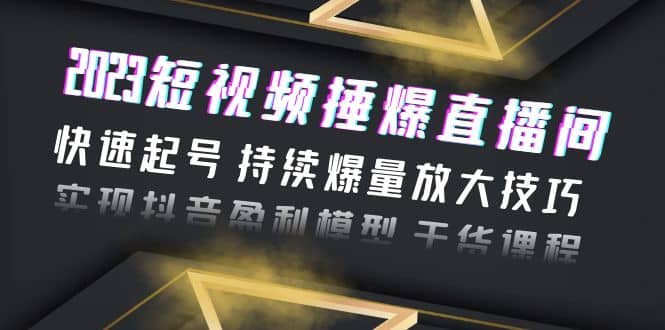 2023短视频捶爆直播间：快速起号 持续爆量放大技巧 实现抖音盈利模型 干货-先锋思维