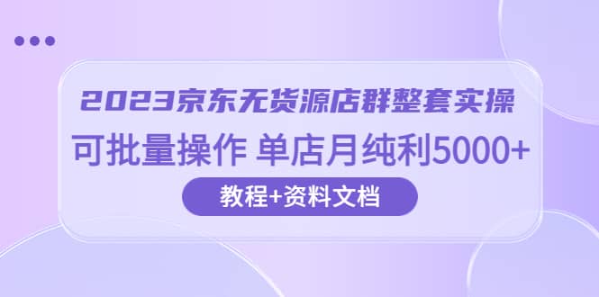 2023京东-无货源店群整套实操 可批量操作 单店月纯利5000 63节课 资料文档-先锋思维