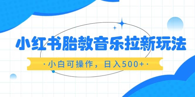 小红书胎教音乐拉新玩法，小白可操作，日入500 （资料已打包）-先锋思维