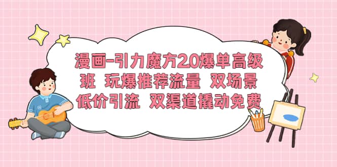 漫画-引力魔方2.0爆单高级班 玩爆推荐流量 双场景低价引流 双渠道撬动免费-先锋思维