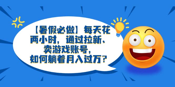 【暑假必做】每天花两小时，通过拉新、卖游戏账号，如何躺着月入过万？-先锋思维