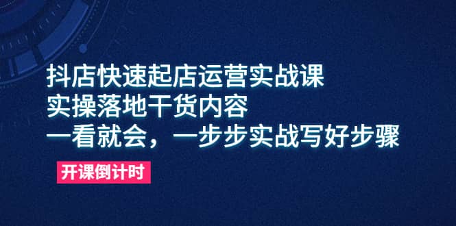 抖店快速起店运营实战课，实操落地干货内容，一看就会，一步步实战写好步骤-先锋思维