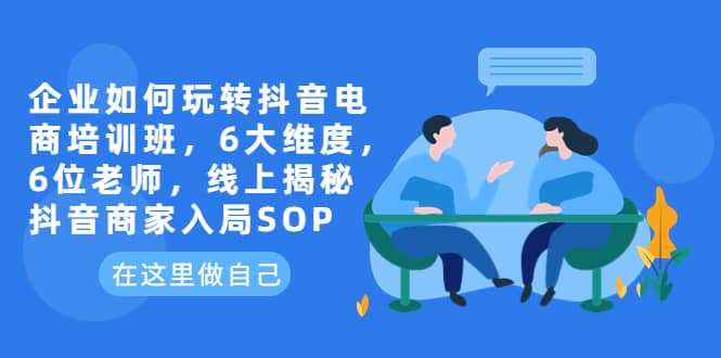 企业如何玩转抖音电商培训班，6大维度，6位老师，线上揭秘抖音商家入局SOP-先锋思维