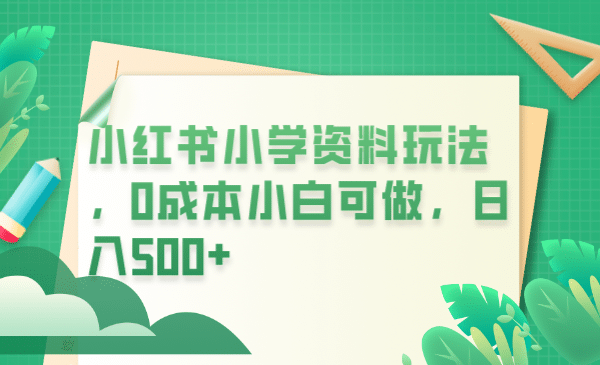 小红书小学资料玩法，0成本小白可做日入500 （教程 资料）-先锋思维