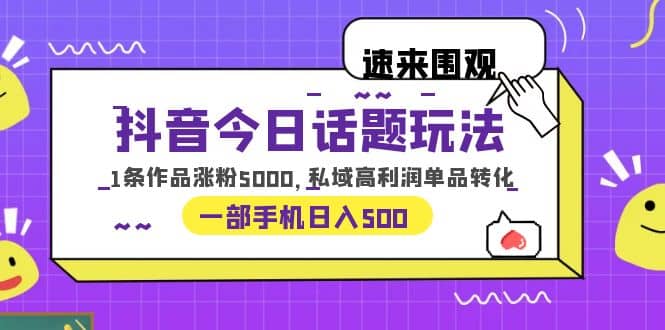 抖音今日话题玩法，1条作品涨粉5000，私域高利润单品转化 一部手机日入500-先锋思维