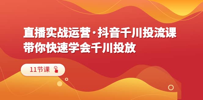 直播实战运营·抖音千川投流课，带你快速学会千川投放（11节课）-先锋思维