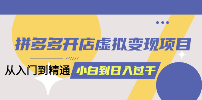 拼多多开店虚拟变现项目：入门到精通 从小白到日入1000（完整版）6月13更新-先锋思维