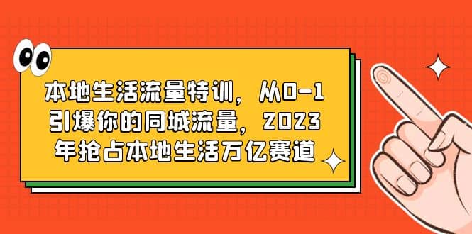 本地生活流量特训，从0-1引爆你的同城流量，2023年抢占本地生活万亿赛道-先锋思维