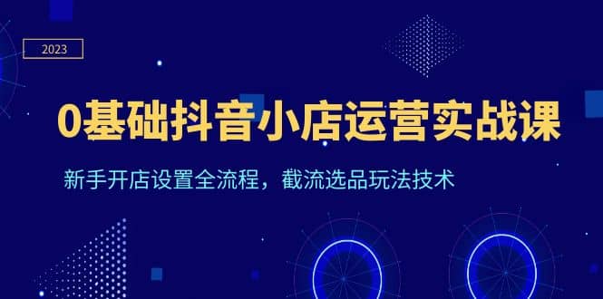 0基础抖音小店运营实战课，新手开店设置全流程，截流选品玩法技术-先锋思维