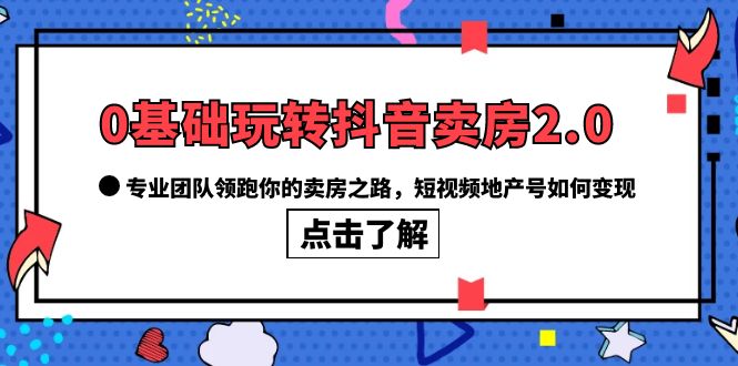 0基础玩转抖音-卖房2.0，专业团队领跑你的卖房之路，短视频地产号如何变现-先锋思维