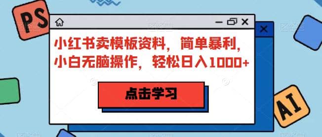 小红书卖模板资料，简单暴利，小白无脑操作，轻松日入1000 【揭秘】-先锋思维