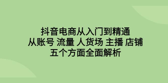 抖音电商从入门到精通，从账号 流量 人货场 主播 店铺五个方面全面解析-先锋思维