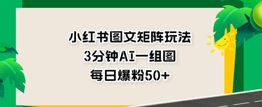 小红书图文矩阵玩法，3分钟AI一组图，每日爆粉50 【揭秘】-先锋思维