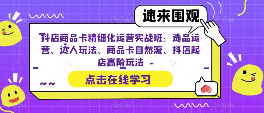 抖店商品卡精细化运营实操班：选品运营、达人玩法、商品卡自然流、抖店起店-先锋思维