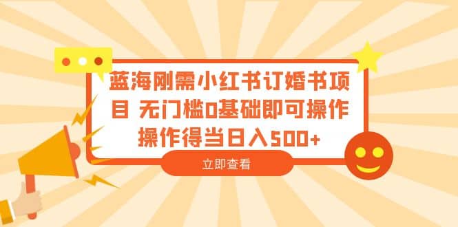 蓝海刚需小红书订婚书项目 无门槛0基础即可操作 操作得当日入500-先锋思维