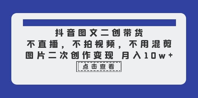 抖音图文二创带货，不直播，不拍视频，不用混剪，图片二次创作变现 月入10w-先锋思维