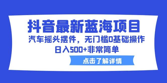 抖音最新蓝海项目，汽车摇头摆件，无门槛0基础操作，日入500 非常简单-先锋思维