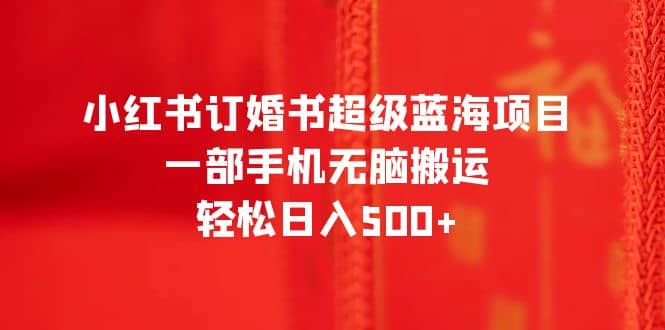 小红书订婚书超级蓝海项目，一部手机无脑搬运，轻松日入500-先锋思维