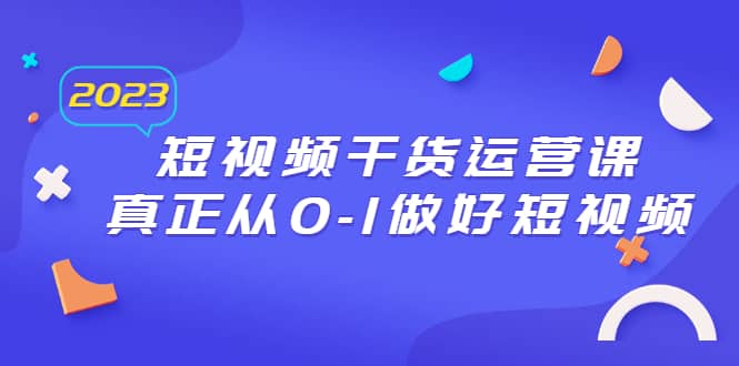 2023短视频干货·运营课，真正从0-1做好短视频（30节课）-先锋思维